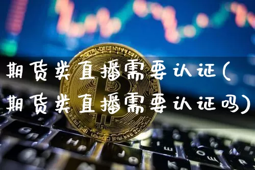 期货类直播需要认证(期货类直播需要认证吗)_https://www.huakunhengjia.com_期货资讯_第1张
