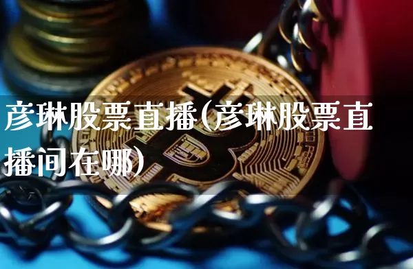 彦琳股票直播(彦琳股票直播间在哪)_https://www.huakunhengjia.com_期货资讯_第1张