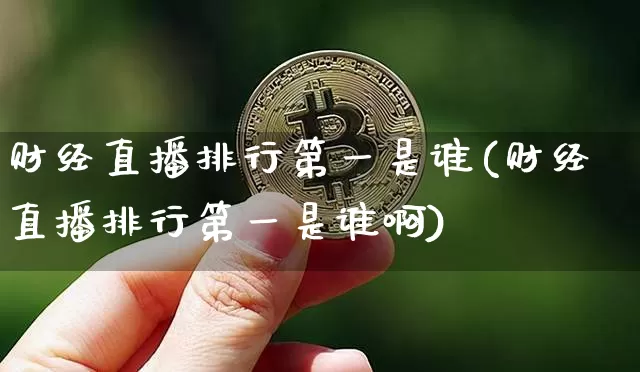 财经直播排行第一是谁(财经直播排行第一是谁啊)_https://www.huakunhengjia.com_财经资讯_第1张
