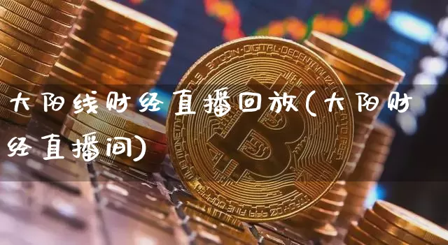 大阳线财经直播回放(大阳财经直播间)_https://www.huakunhengjia.com_财经资讯_第1张
