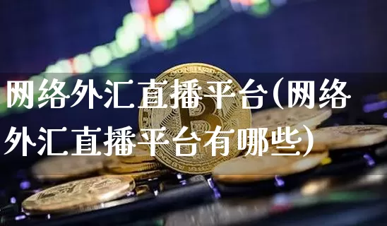 网络外汇直播平台(网络外汇直播平台有哪些)_https://www.huakunhengjia.com_金融资讯_第1张