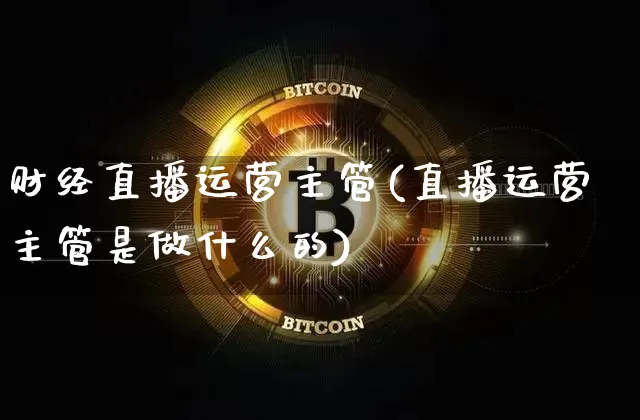 财经直播运营主管(直播运营主管是做什么的)_https://www.huakunhengjia.com_金融资讯_第1张