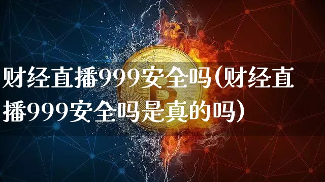 财经直播999安全吗(财经直播999安全吗是真的吗)_https://www.huakunhengjia.com_股票资讯_第1张