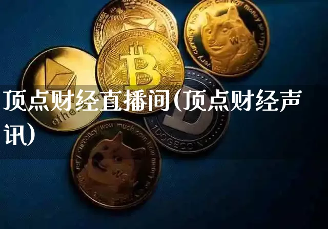 顶点财经直播间(顶点财经声讯)_https://www.huakunhengjia.com_期货资讯_第1张