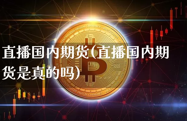 直播国内期货(直播国内期货是真的吗)_https://www.huakunhengjia.com_期货资讯_第1张