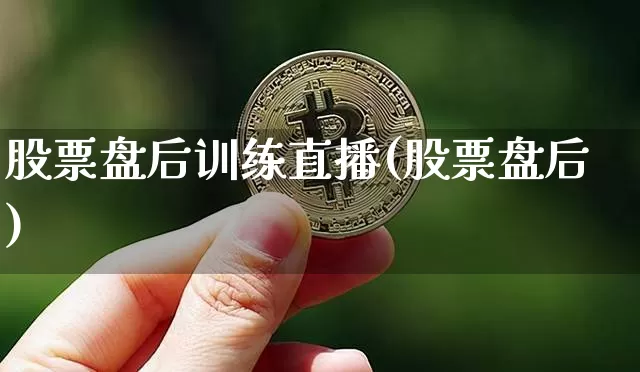 股票盘后训练直播(股票盘后)_https://www.huakunhengjia.com_金融资讯_第1张