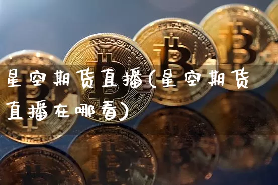星空期货直播(星空期货直播在哪看)_https://www.huakunhengjia.com_金融资讯_第1张