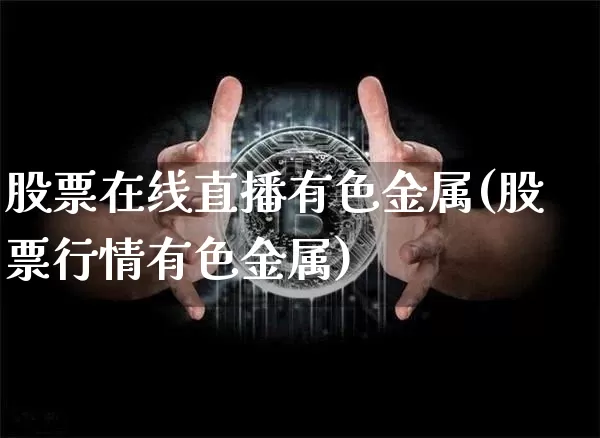 股票在线直播有色金属(股票行情有色金属)_https://www.huakunhengjia.com_股票资讯_第1张