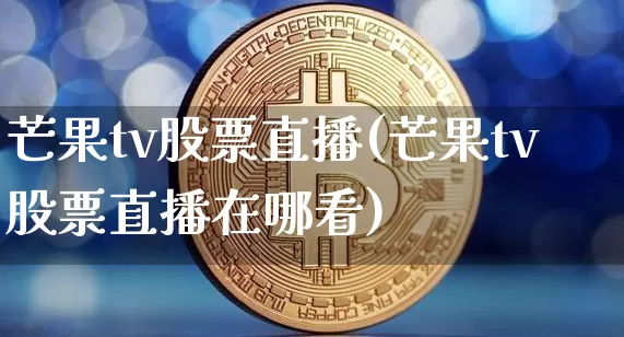 芒果tv股票直播(芒果tv股票直播在哪看)_https://www.huakunhengjia.com_期货资讯_第1张