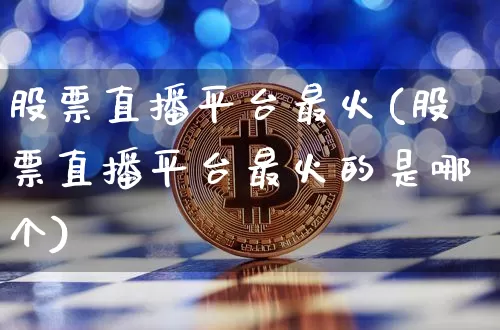 股票直播平台最火(股票直播平台最火的是哪个)_https://www.huakunhengjia.com_财经资讯_第1张