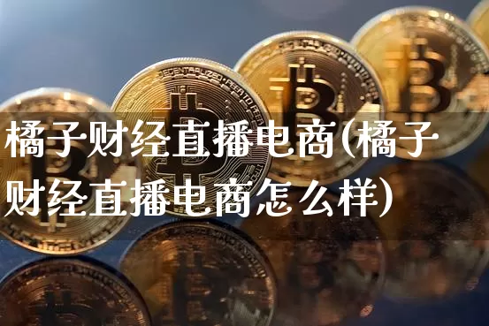 橘子财经直播电商(橘子财经直播电商怎么样)_https://www.huakunhengjia.com_财经资讯_第1张