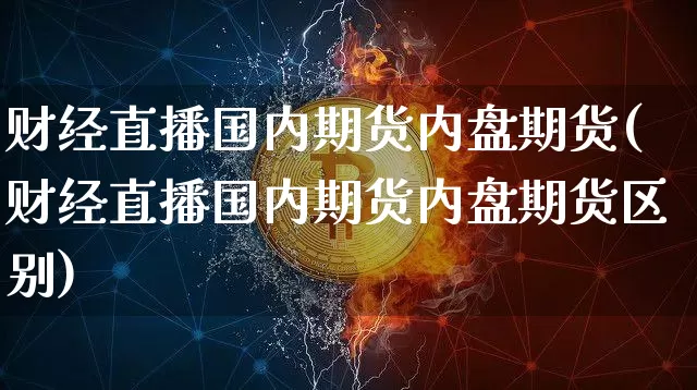 财经直播国内期货内盘期货(财经直播国内期货内盘期货区别)_https://www.huakunhengjia.com_期货资讯_第1张