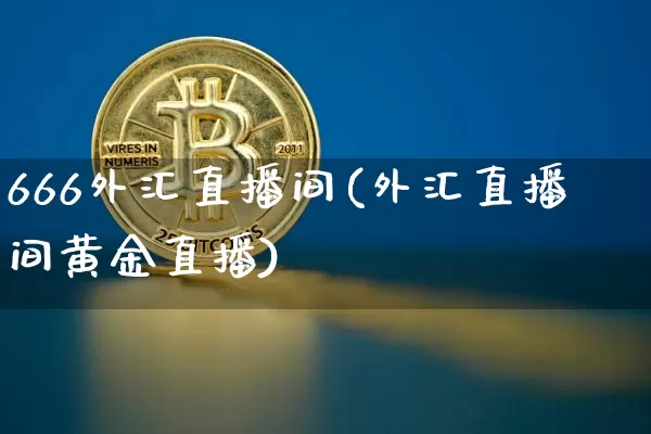 666外汇直播间(外汇直播间黄金直播)_https://www.huakunhengjia.com_期货资讯_第1张