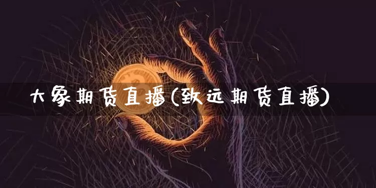大象期货直播(致远期货直播)_https://www.huakunhengjia.com_股票资讯_第1张