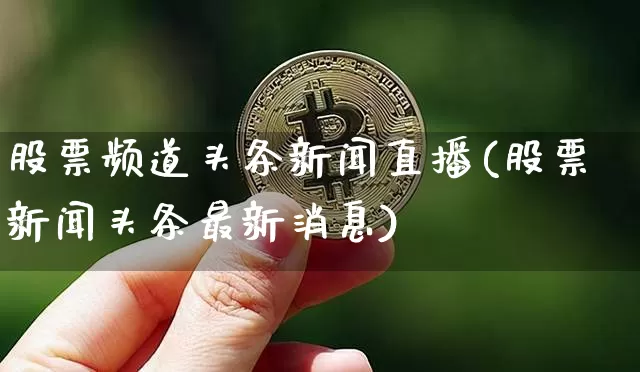 股票频道头条新闻直播(股票新闻头条最新消息)_https://www.huakunhengjia.com_财经资讯_第1张
