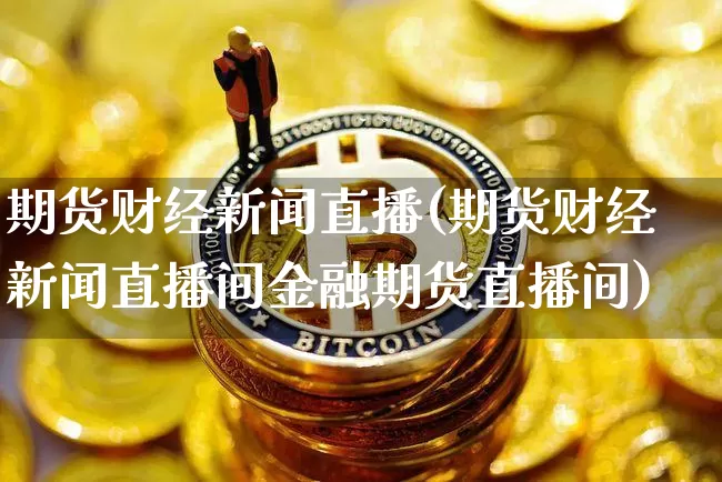期货财经新闻直播(期货财经新闻直播间金融期货直播间)_https://www.huakunhengjia.com_期货资讯_第1张