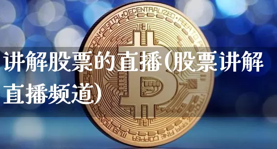讲解股票的直播(股票讲解直播频道)_https://www.huakunhengjia.com_股票资讯_第1张