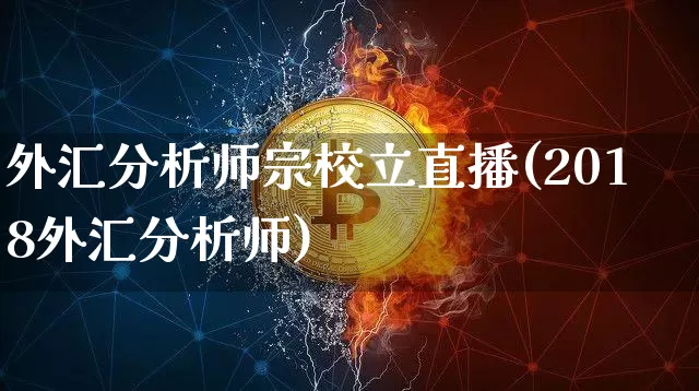 外汇分析师宗校立直播(2018外汇分析师)_https://www.huakunhengjia.com_股票资讯_第1张