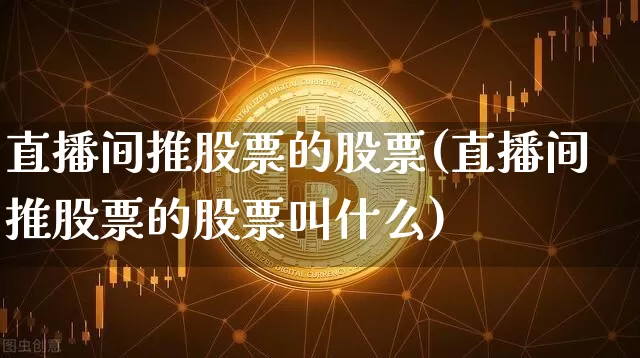 直播间推股票的股票(直播间推股票的股票叫什么)_https://www.huakunhengjia.com_股票资讯_第1张