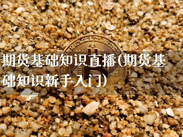 期货基础知识直播(期货基础知识新手入门)_https://www.huakunhengjia.com_金融资讯_第1张