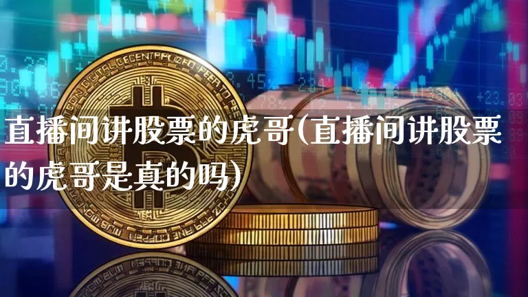 直播间讲股票的虎哥(直播间讲股票的虎哥是真的吗)_https://www.huakunhengjia.com_金融资讯_第1张