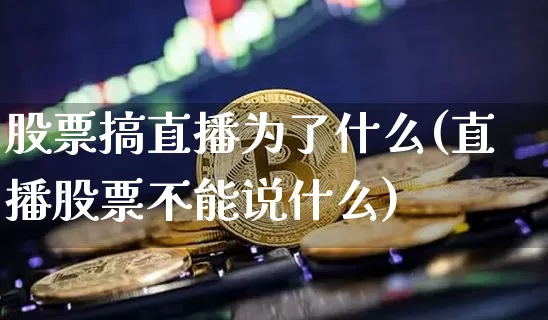 股票搞直播为了什么(直播股票不能说什么)_https://www.huakunhengjia.com_金融资讯_第1张