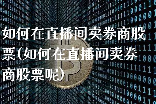 如何在直播间卖券商股票(如何在直播间卖券商股票呢)_https://www.huakunhengjia.com_财经资讯_第1张