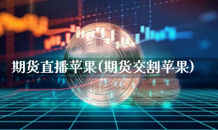 期货直播苹果(期货交割苹果)_https://www.huakunhengjia.com_金融资讯_第1张