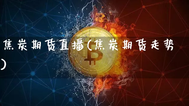 焦炭期货直播(焦炭期货走势)_https://www.huakunhengjia.com_财经资讯_第1张
