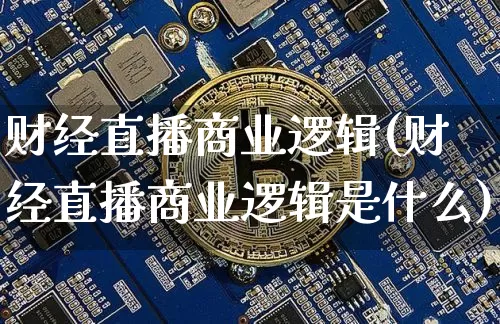 财经直播商业逻辑(财经直播商业逻辑是什么)_https://www.huakunhengjia.com_金融资讯_第1张