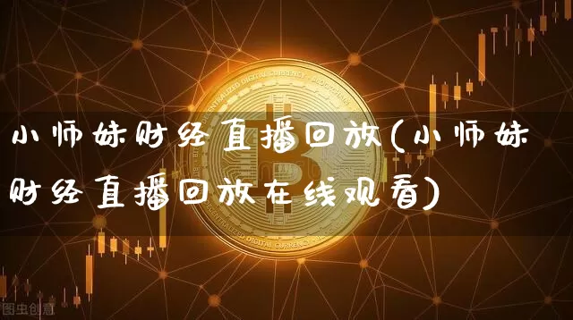 小师妹财经直播回放(小师妹财经直播回放在线观看)_https://www.huakunhengjia.com_股票资讯_第1张