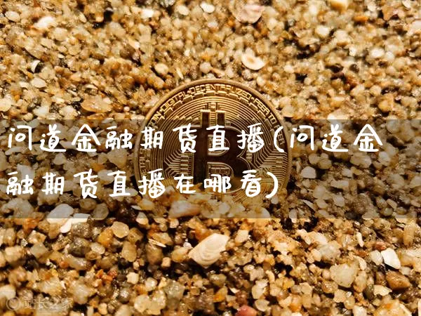问道金融期货直播(问道金融期货直播在哪看)_https://www.huakunhengjia.com_股票资讯_第1张