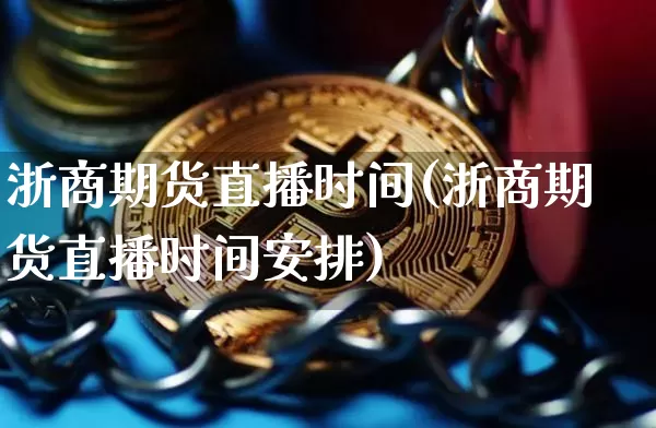 浙商期货直播时间(浙商期货直播时间安排)_https://www.huakunhengjia.com_财经资讯_第1张