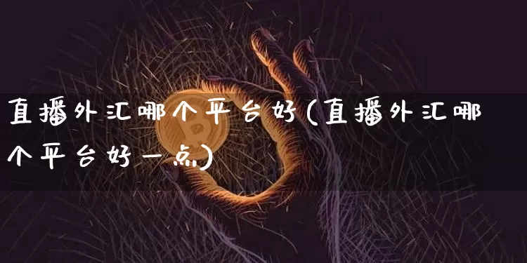 直播外汇哪个平台好(直播外汇哪个平台好一点)_https://www.huakunhengjia.com_股票资讯_第1张