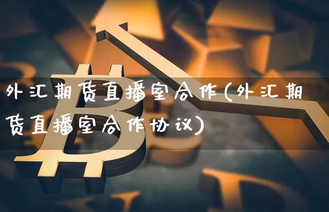 外汇期货直播室合作(外汇期货直播室合作协议)_https://www.huakunhengjia.com_期货资讯_第1张