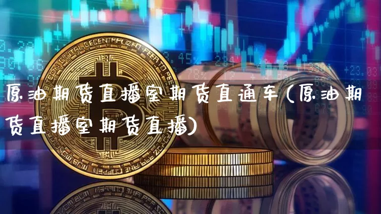 原油期货直播室期货直通车(原油期货直播室期货直播)_https://www.huakunhengjia.com_股票资讯_第1张