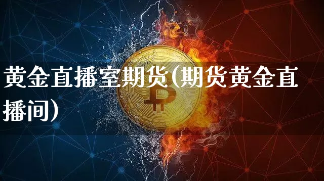 黄金直播室期货(期货黄金直播间)_https://www.huakunhengjia.com_期货资讯_第1张