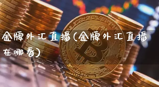 金牌外汇直播(金牌外汇直播在哪看)_https://www.huakunhengjia.com_金融资讯_第1张