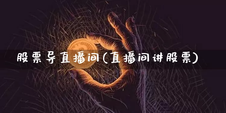 股票导直播间(直播间讲股票)_https://www.huakunhengjia.com_金融资讯_第1张