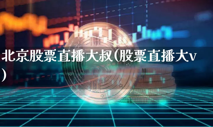 北京股票直播大叔(股票直播大v)_https://www.huakunhengjia.com_股票资讯_第1张