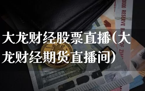 大龙财经股票直播(大龙财经期货直播间)_https://www.huakunhengjia.com_期货资讯_第1张