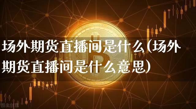 场外期货直播间是什么(场外期货直播间是什么意思)_https://www.huakunhengjia.com_期货资讯_第1张