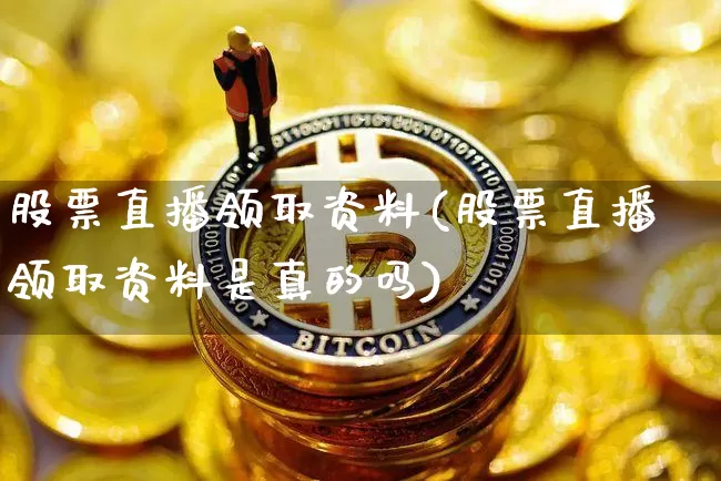 股票直播领取资料(股票直播领取资料是真的吗)_https://www.huakunhengjia.com_财经资讯_第1张