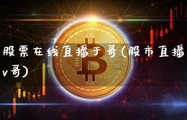股票在线直播于哥(股市直播v哥)_https://www.huakunhengjia.com_股票资讯_第1张