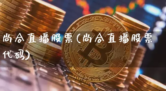 尚合直播股票(尚合直播股票代码)_https://www.huakunhengjia.com_股票资讯_第1张