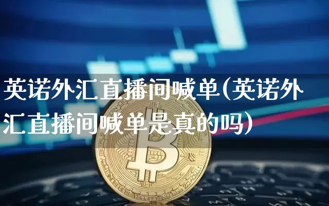 英诺外汇直播间喊单(英诺外汇直播间喊单是真的吗)_https://www.huakunhengjia.com_期货资讯_第1张