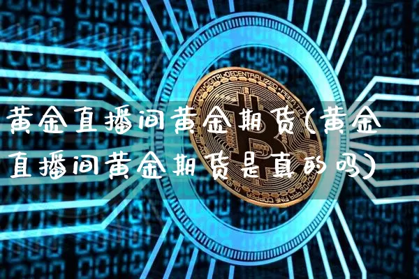 黄金直播间黄金期货(黄金直播间黄金期货是真的吗)_https://www.huakunhengjia.com_期货资讯_第1张