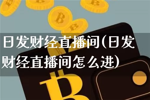 日发财经直播间(日发财经直播间怎么进)_https://www.huakunhengjia.com_金融资讯_第1张