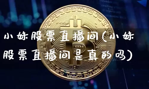 小妹股票直播间(小妹股票直播间是真的吗)_https://www.huakunhengjia.com_财经资讯_第1张