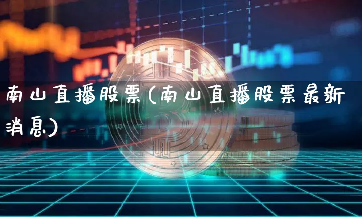 南山直播股票(南山直播股票最新消息)_https://www.huakunhengjia.com_股票资讯_第1张